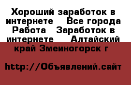Хороший заработок в интернете. - Все города Работа » Заработок в интернете   . Алтайский край,Змеиногорск г.